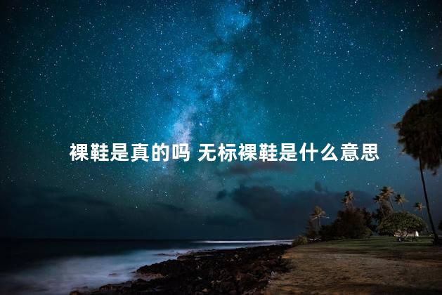 裸鞋是真的吗 无标裸鞋是什么意思